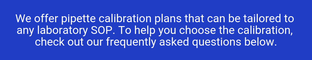 We offer pipette calibration plans that can be tailored to any laboratory SOP. To help you choose the calibration, see if you answer yes to the questions below. (1)